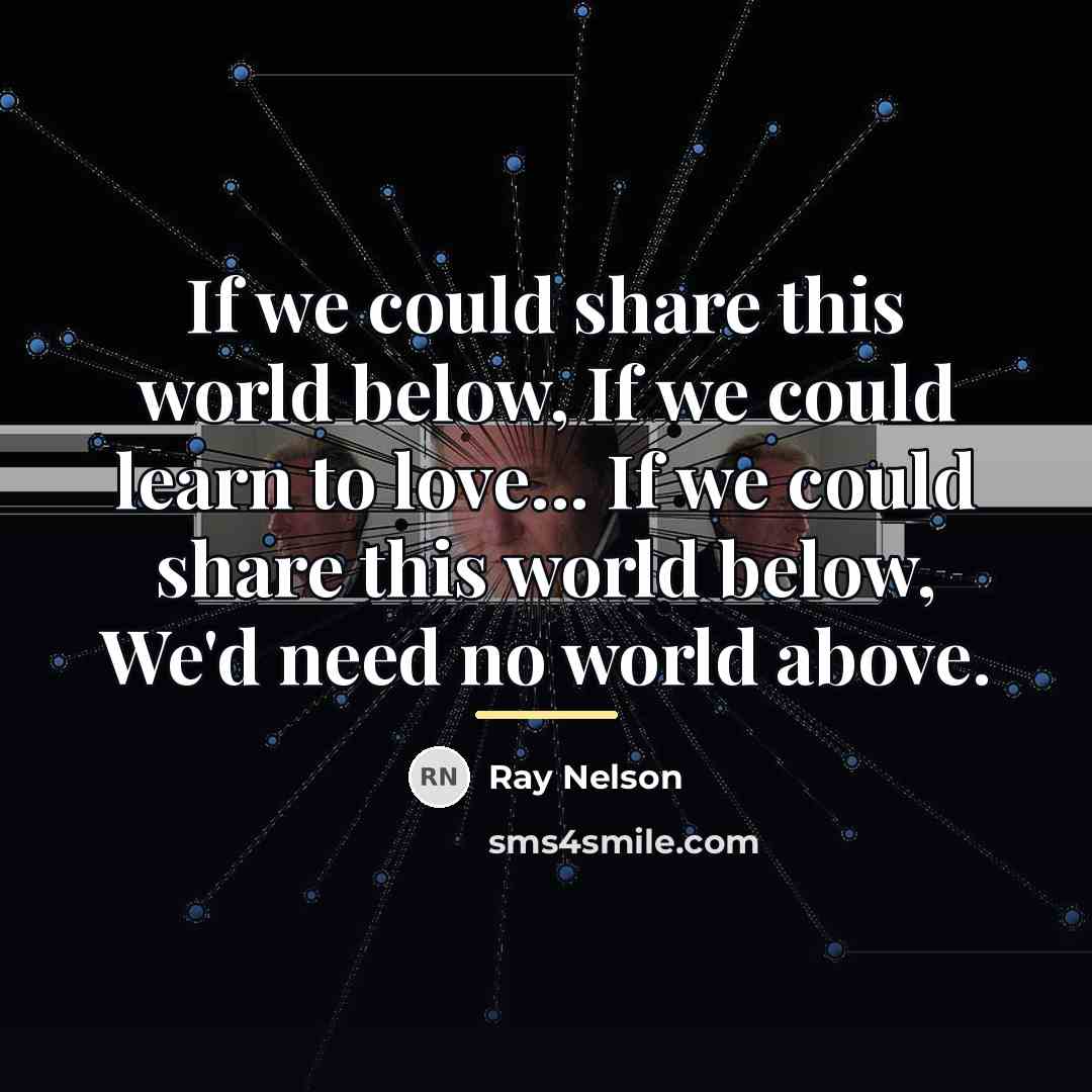 “If we could share this world below, If we could…” quote by Ray Nelson