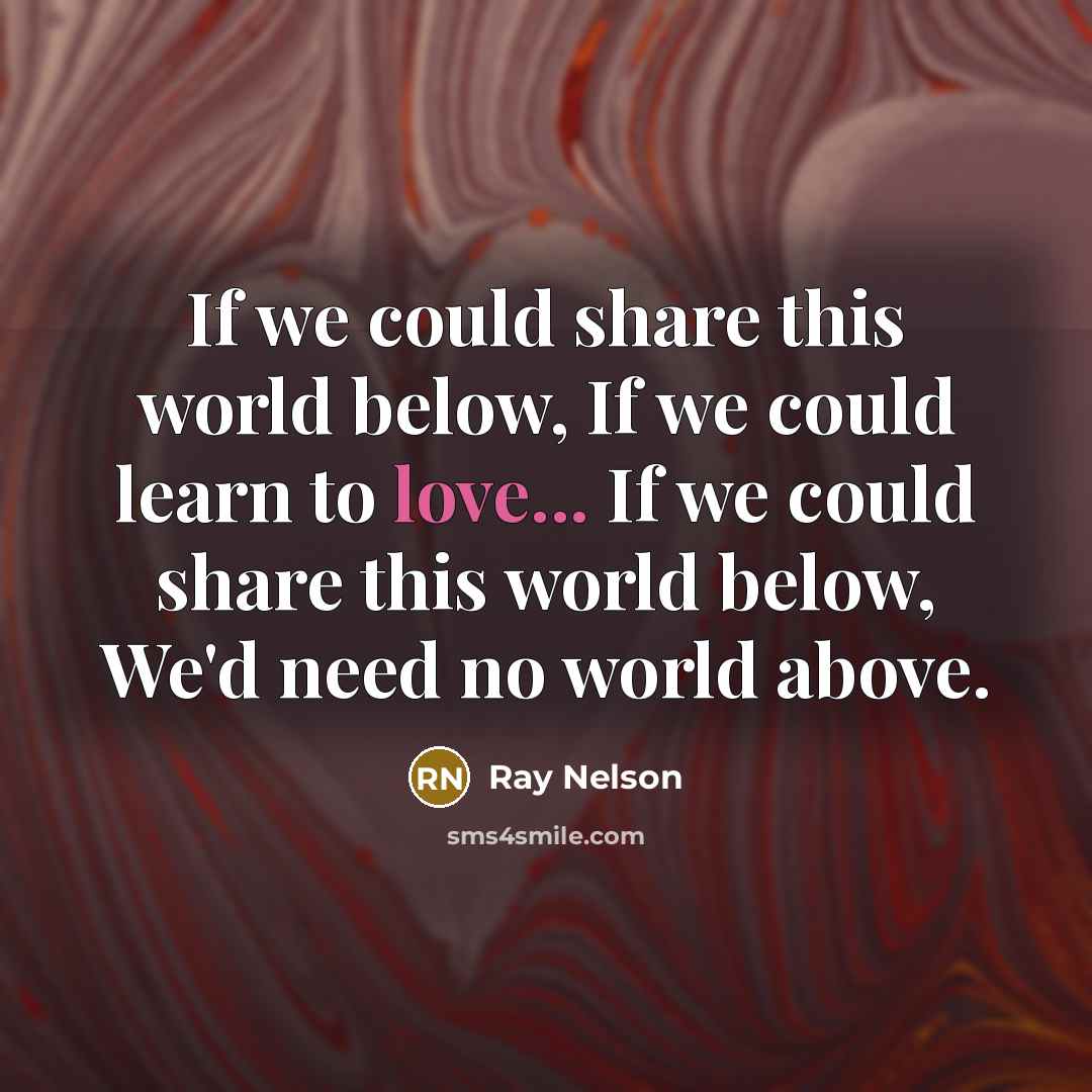 “If we could share this world below, If we could learn to love... If we could share this world below, We'd need no world above.” quote by Ray Nelson
