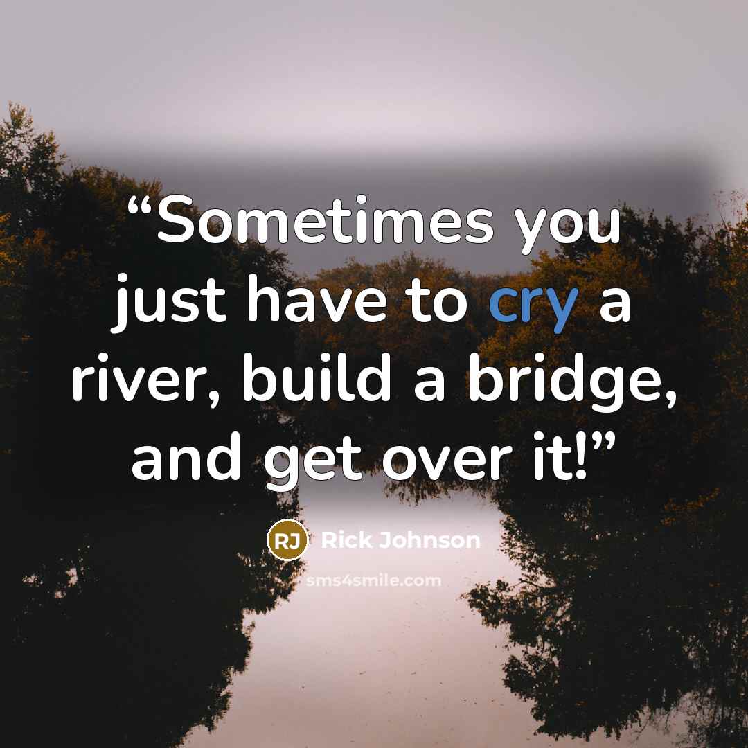 “Sometimes you just have to cry a river, build a bridge, and get over it!” quote by Rick Johnson