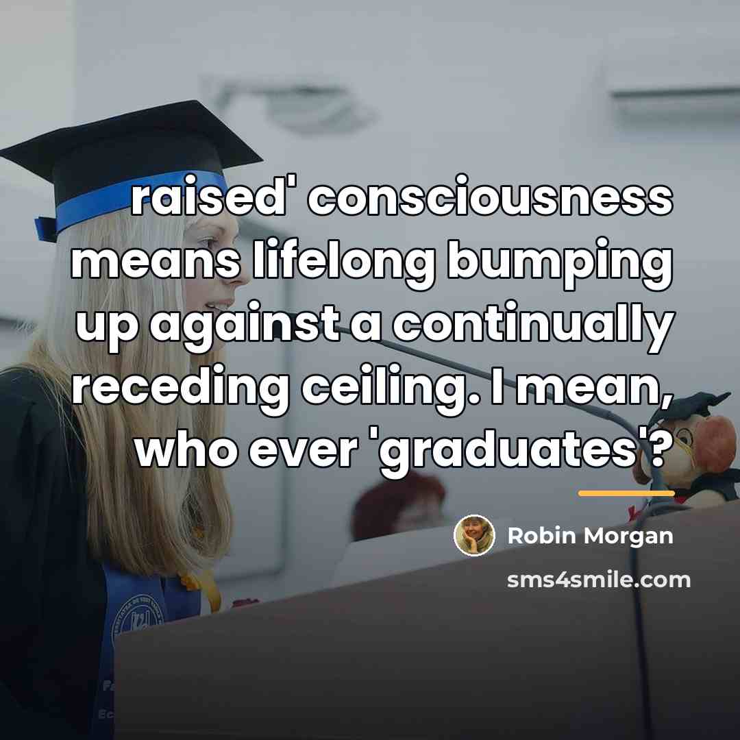 “raised' consciousness means lifelong bumping up against a continually receding…” quote by Robin Morgan