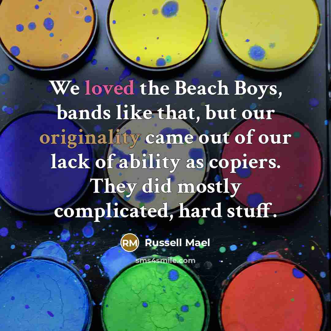 “We loved the Beach Boys, bands like that, but our originality came out of our lack of ability as copiers. They did mostly complicated, hard stuff.” quote by Russell Mael