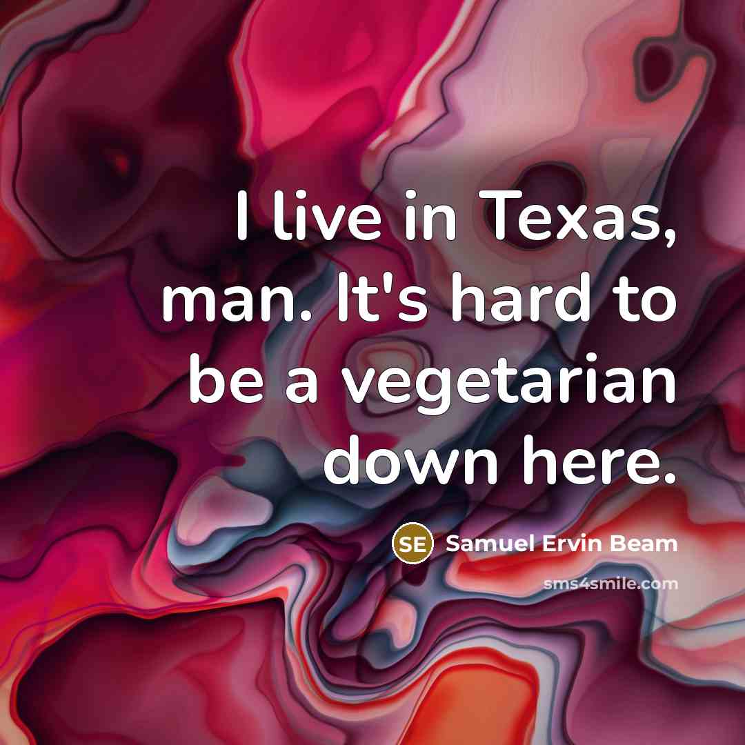 “I live in Texas, man. It's hard to be a…” quote by Samuel Ervin Beam