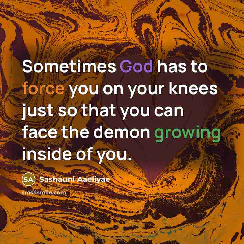 “Sometimes God has to force you on your knees just so that you can face the demon growing inside of you.” quote by Sashauni Aaeliyae