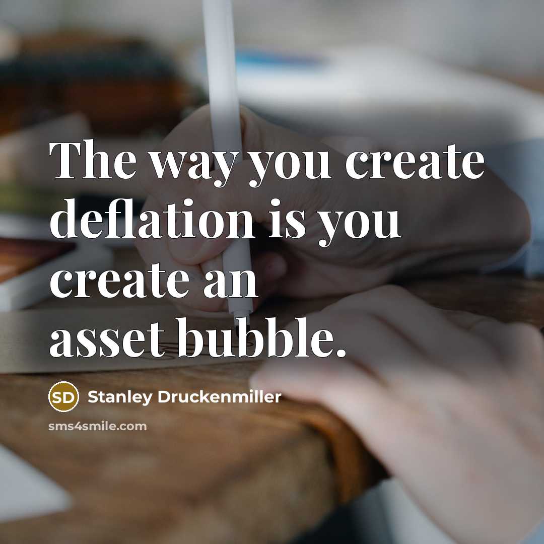 “The way you create deflation is you create an asset…” quote by Stanley Druckenmiller