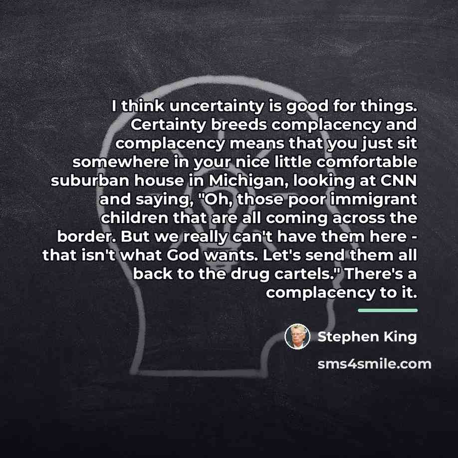 “I think uncertainty is good for things. Certainty breeds complacency…” quote by Stephen King
