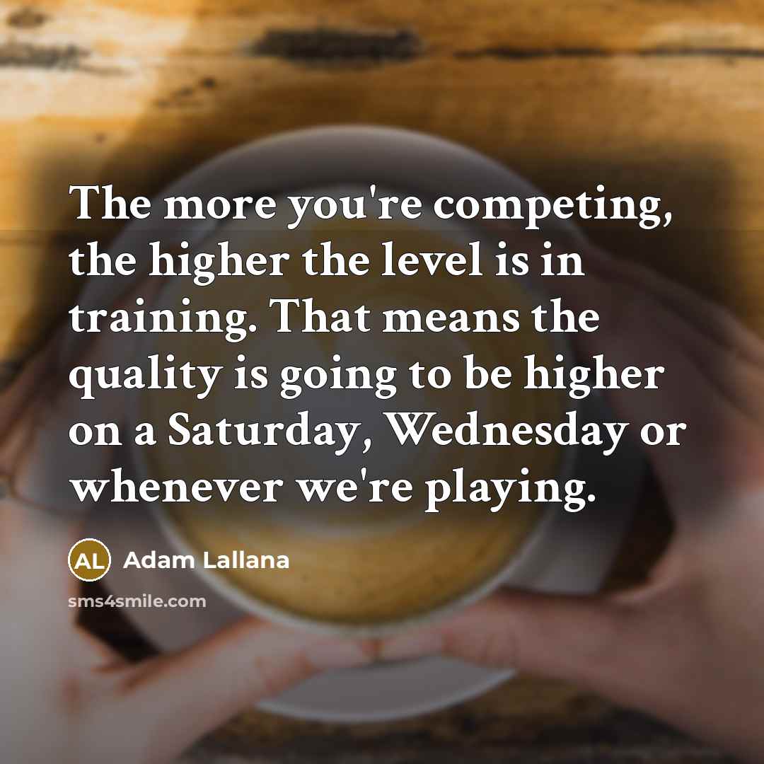 “The more you're competing, the higher the level is in training. That means the quality is going to be higher on a Saturday, Wednesday or whenever we're playing.” quote by Adam Lallana