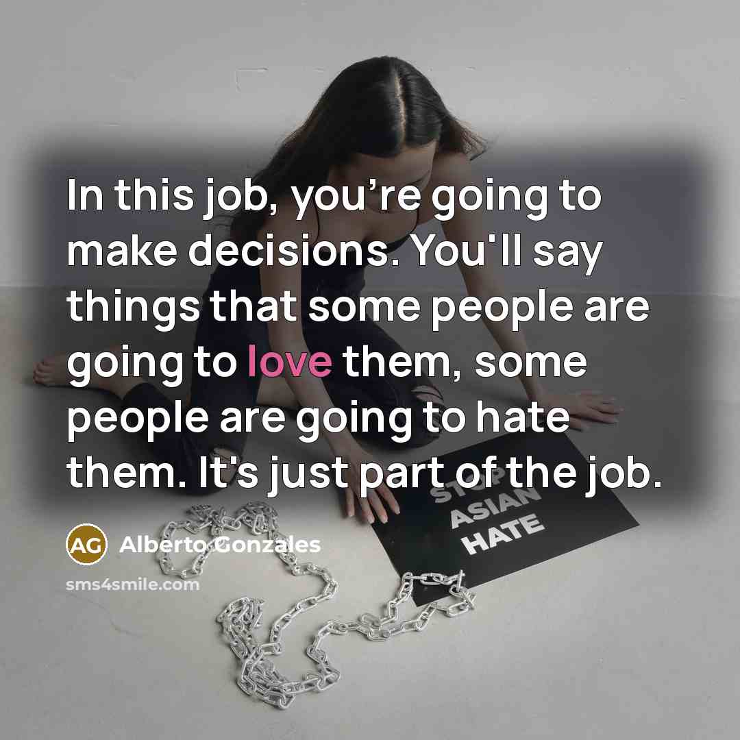 “In this job, you're going to make decisions. You'll say…” quote by Alberto Gonzales