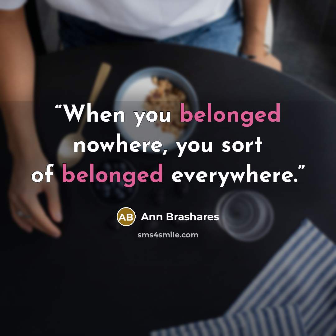 “When you belonged nowhere, you sort of belonged everywhere.” quote by Ann Brashares