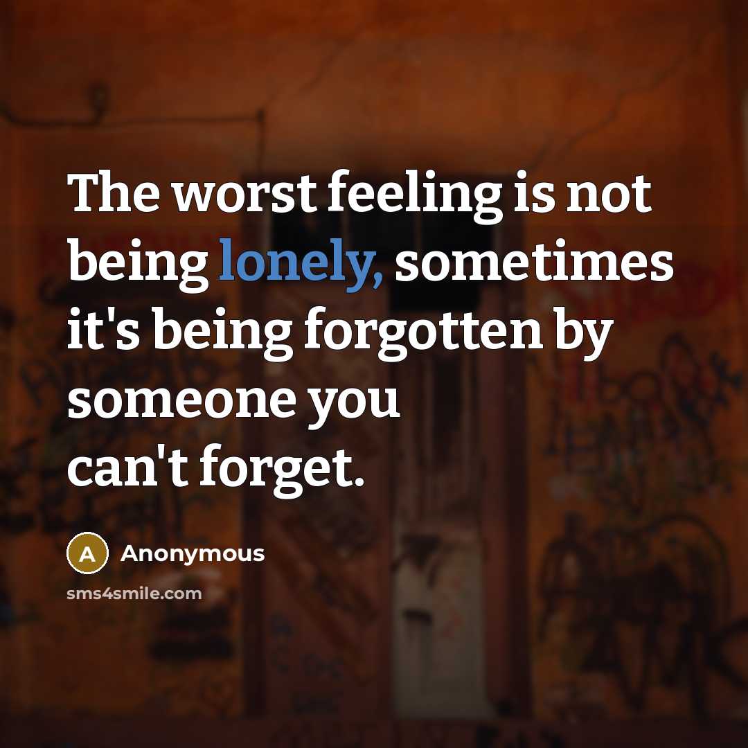 “The worst feeling is not being lonely, sometimes it's being forgotten by someone you can't forget.” quote by Anonymous