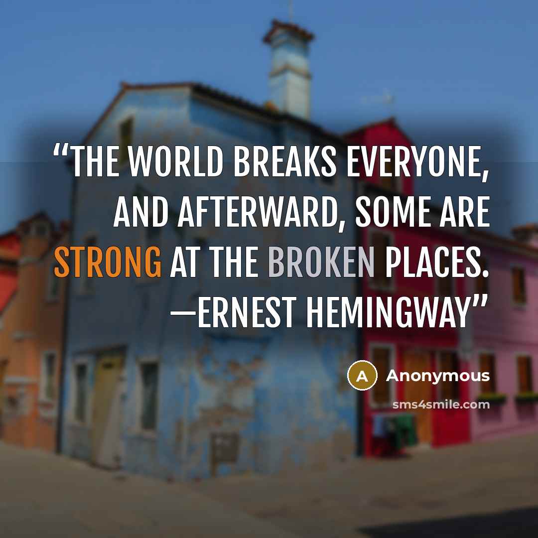 “The world breaks everyone, and afterward, some are strong at the broken places. —ERNEST HEMINGWAY” quote by Anonymous