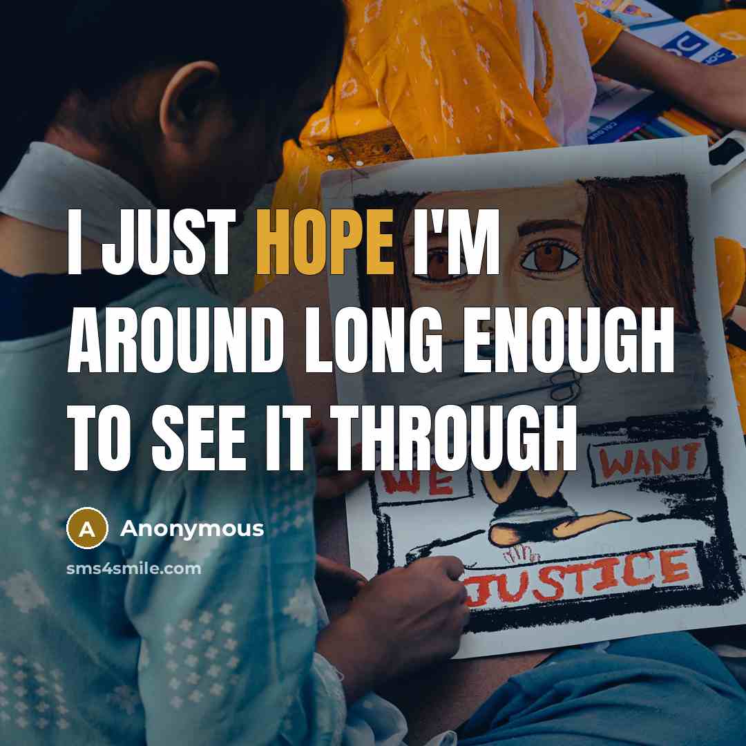 “I just hope I'm around long enough to see it…” quote by Anonymous