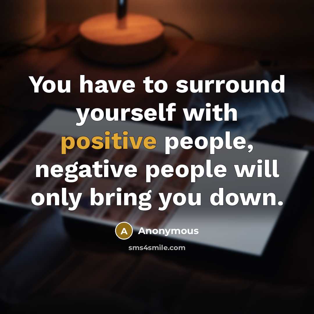 “You have to surround yourself with positive people, negative people will only bring you down.” quote by Anonymous