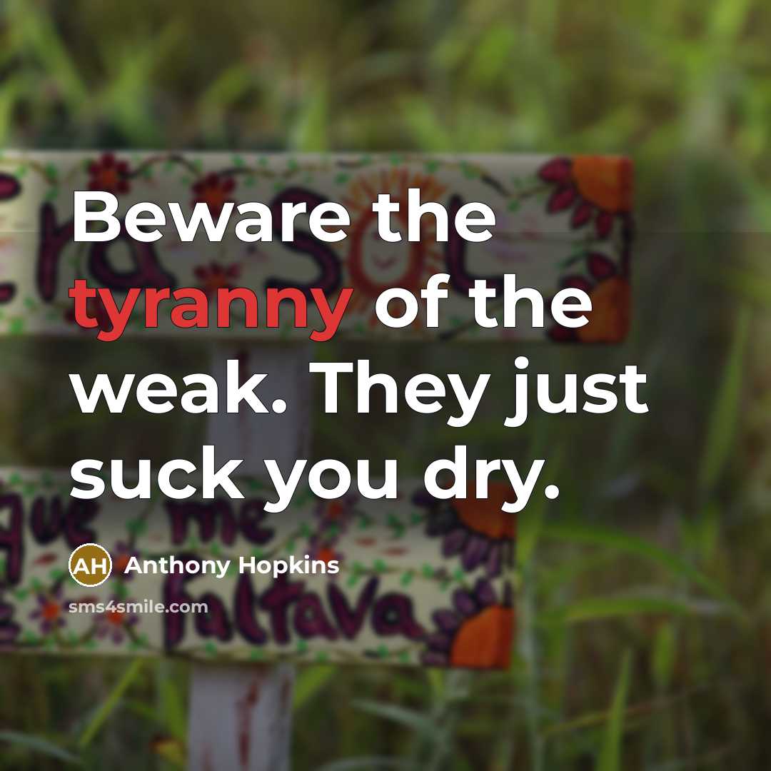 “Beware the tyranny of the weak. They just suck you…” quote by Anthony Hopkins