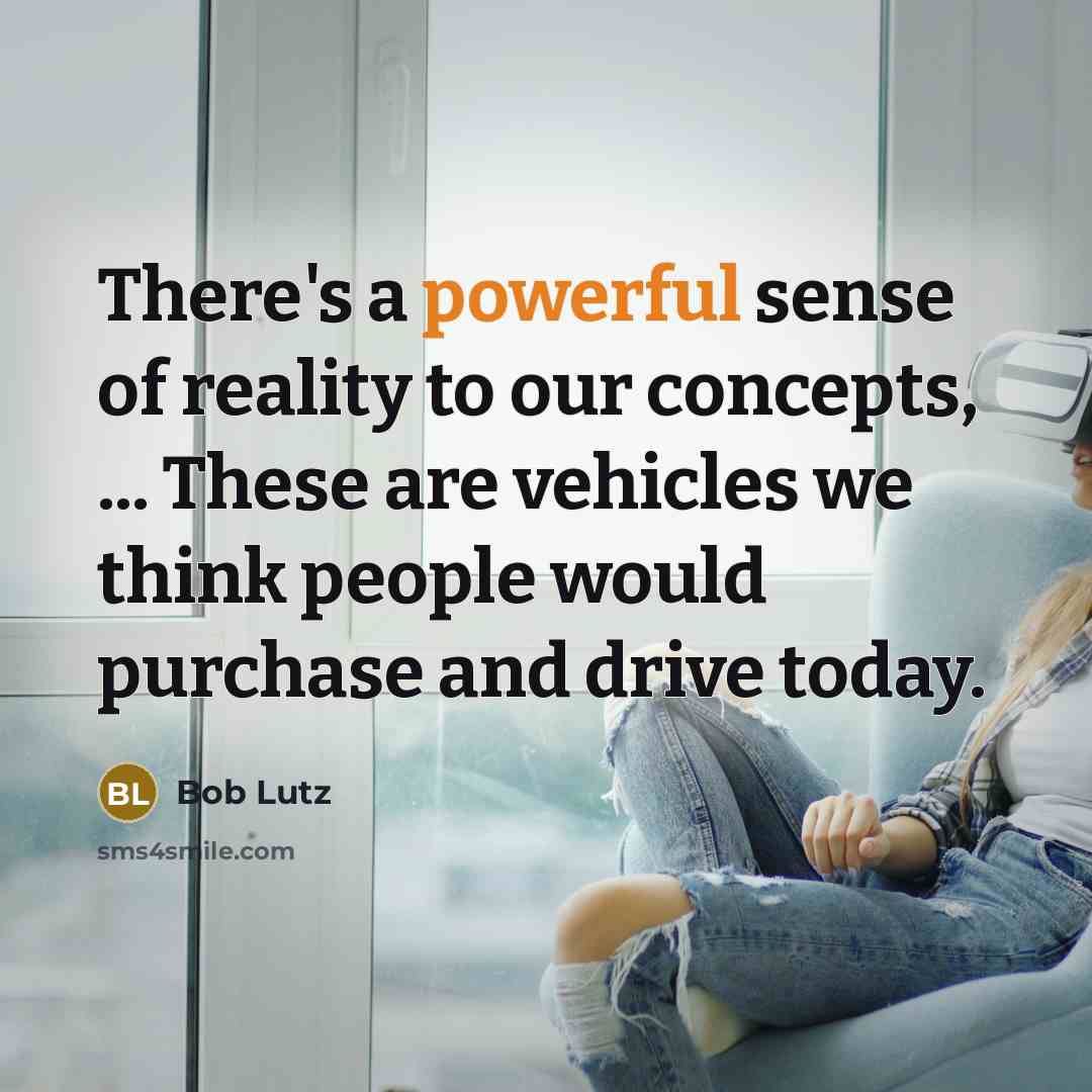 “There's a powerful sense of reality to our concepts, ...…” quote by Bob Lutz