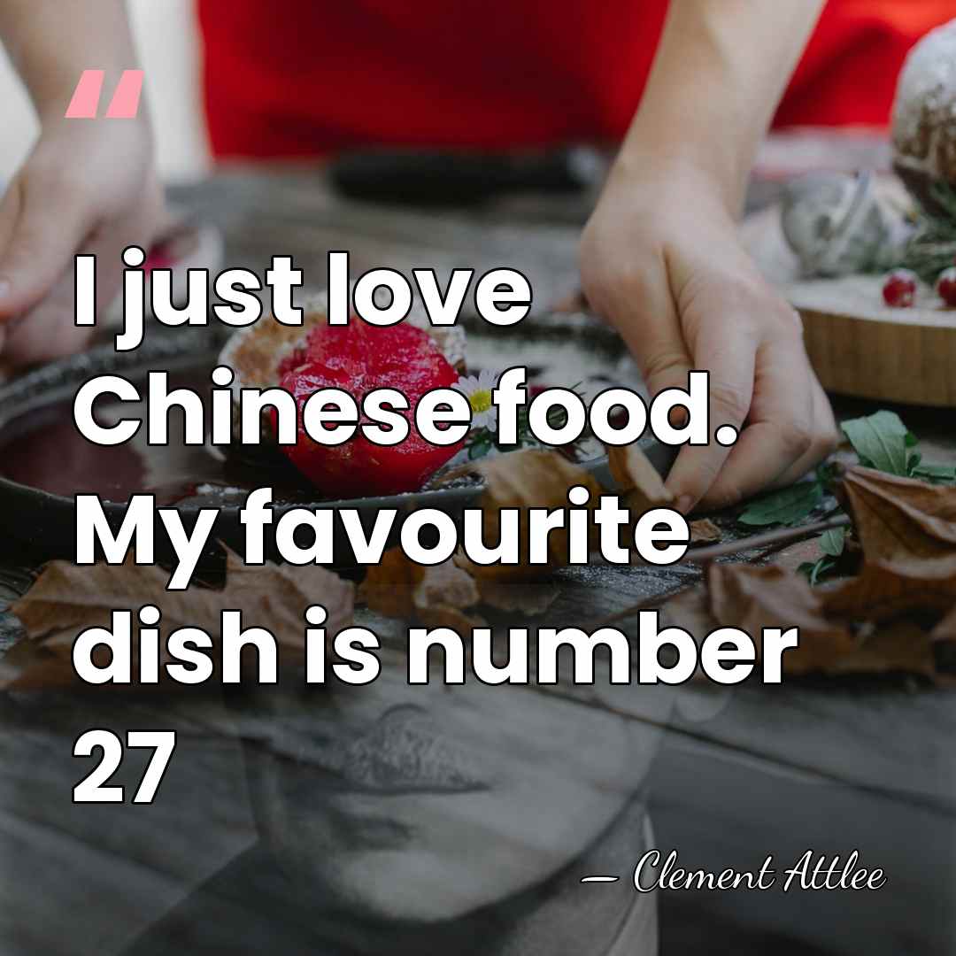 I just love Chinese food. My favourite dish is number 27 - Clement Attlee