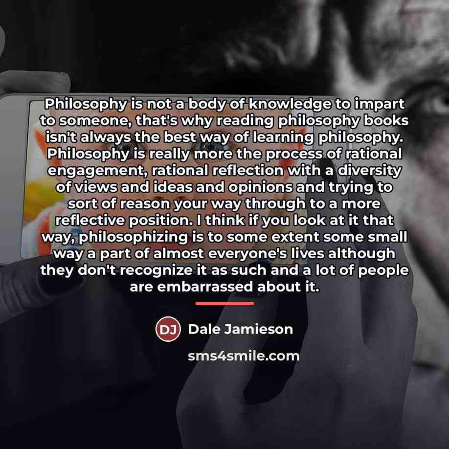 “Philosophy is not a body of knowledge to impart to…” quote by Dale Jamieson