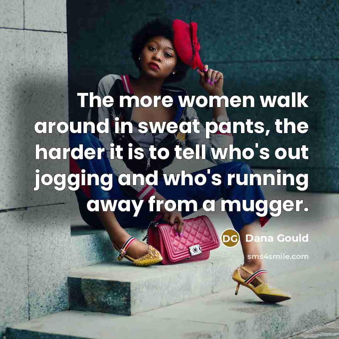 “The more women walk around in sweat pants, the harder it is to tell who's out jogging and who's running away from a mugger.” quote by Dana Gould