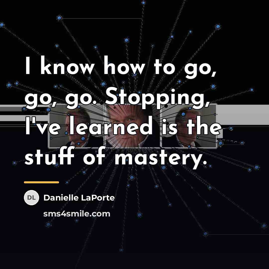 “I know how to go, go, go. Stopping, I've learned…” quote by Danielle LaPorte