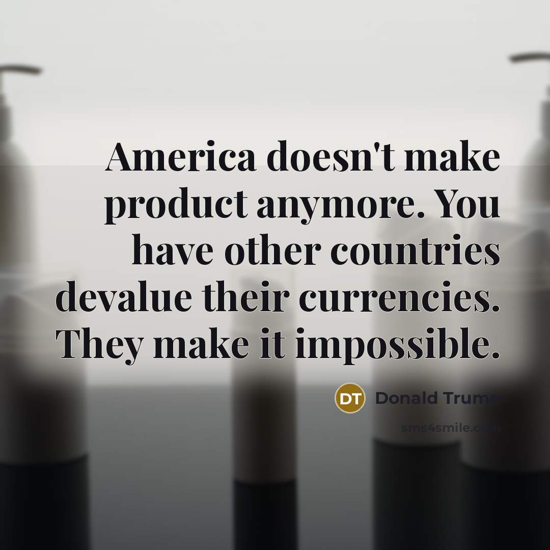 “America doesn't make product anymore. You have other countries devalue…” quote by Donald Trump