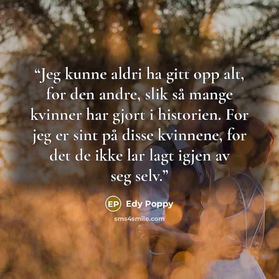 “Jeg kunne aldri ha gitt opp alt, for den andre, slik så mange kvinner har gjort i historien. For jeg er sint på disse kvinnene, for det de ikke lar lagt igjen av seg selv.” quote by Edy Poppy