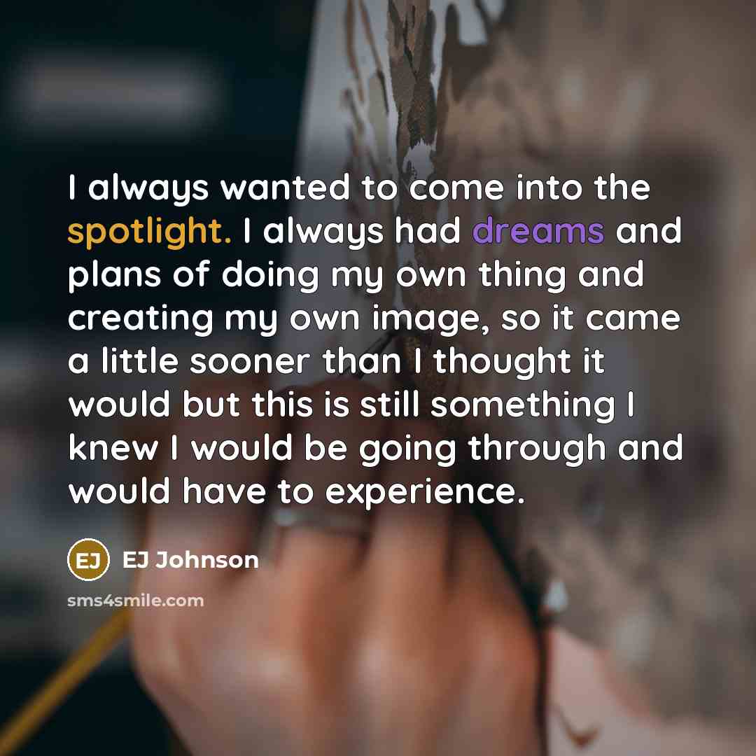 “I always wanted to come into the spotlight. I always had dreams and plans of doing my own thing and creating my own image, so it came a little sooner than I thought it would but this is still something I knew I would be going through and would have to experience.” quote by EJ Johnson