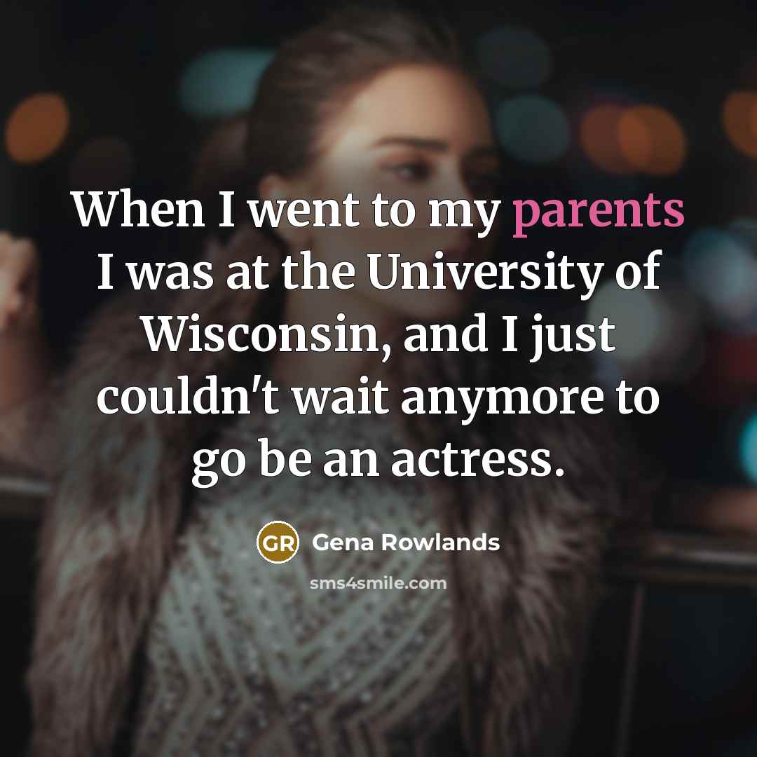 “When I went to my parents I was at the University of Wisconsin, and I just couldn't wait anymore to go be an actress.” quote by Gena Rowlands