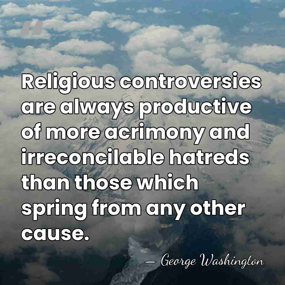 Religious controversies are always productive of more acrimony and irreconcilable hatreds than&hellip; - George Washington