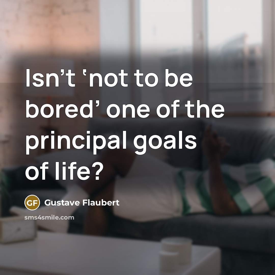 “Isn’t ‘not to be bored’ one of the principal goals…” quote by Gustave Flaubert