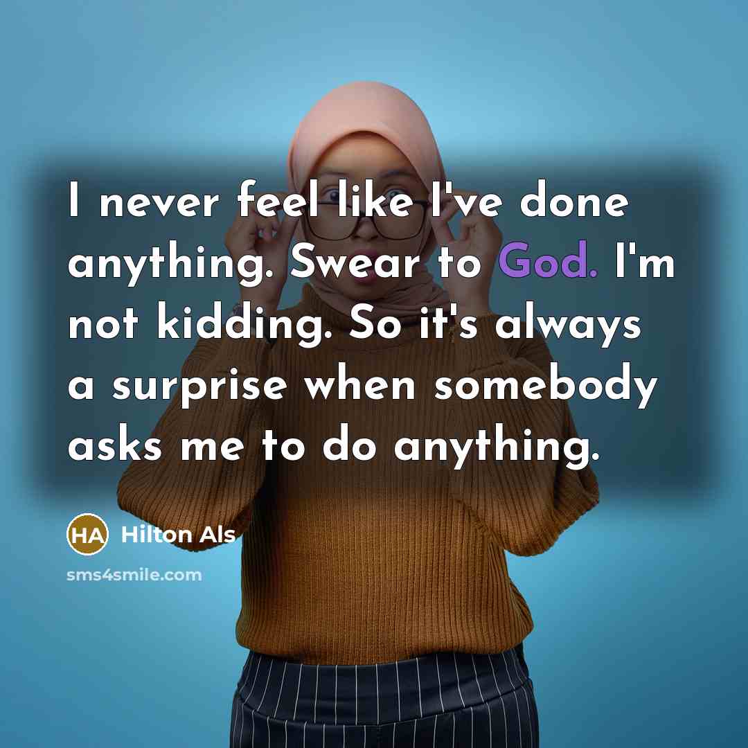 “I never feel like I've done anything. Swear to God.…” quote by Hilton Als