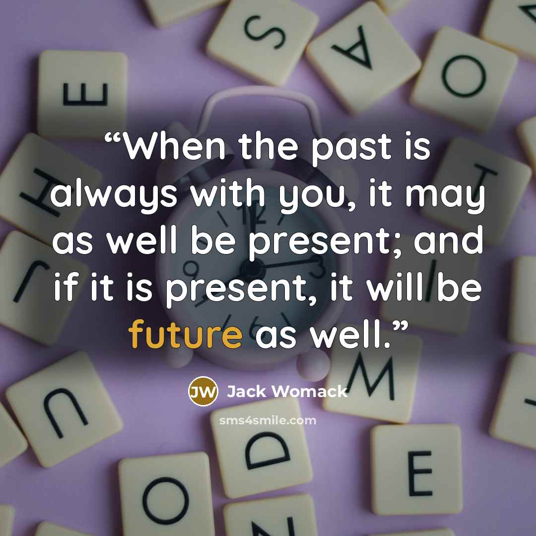 “When the past is always with you, it may as well be present; and if it is present, it will be future as well.” quote by Jack Womack