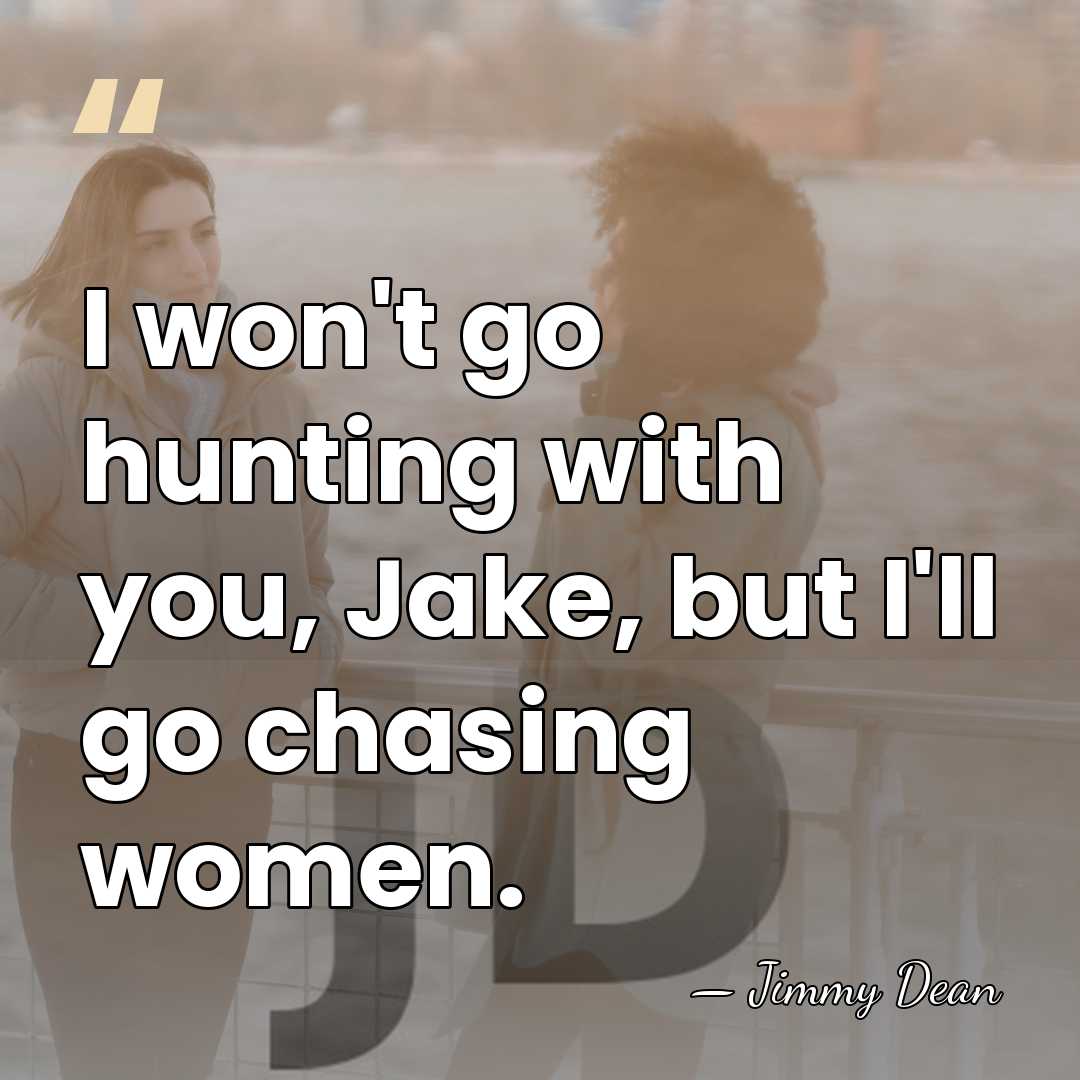 I won't go hunting with you, Jake, but I'll go chasing women. - Jimmy Dean