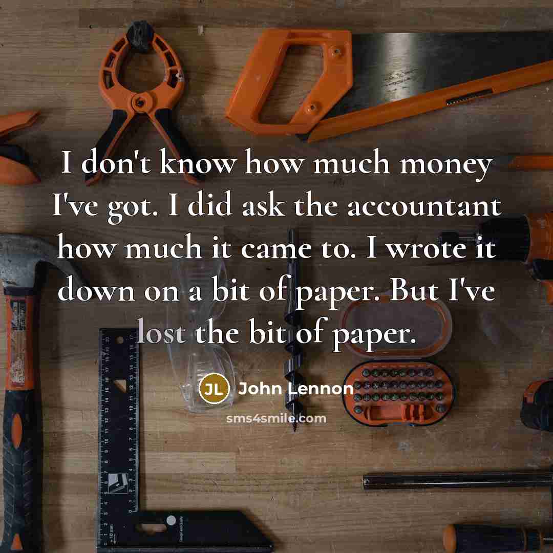 “I don't know how much money I've got. I did ask the accountant how much it came to. I wrote it down on a bit of paper. But I've lost the bit of paper.” quote by John Lennon