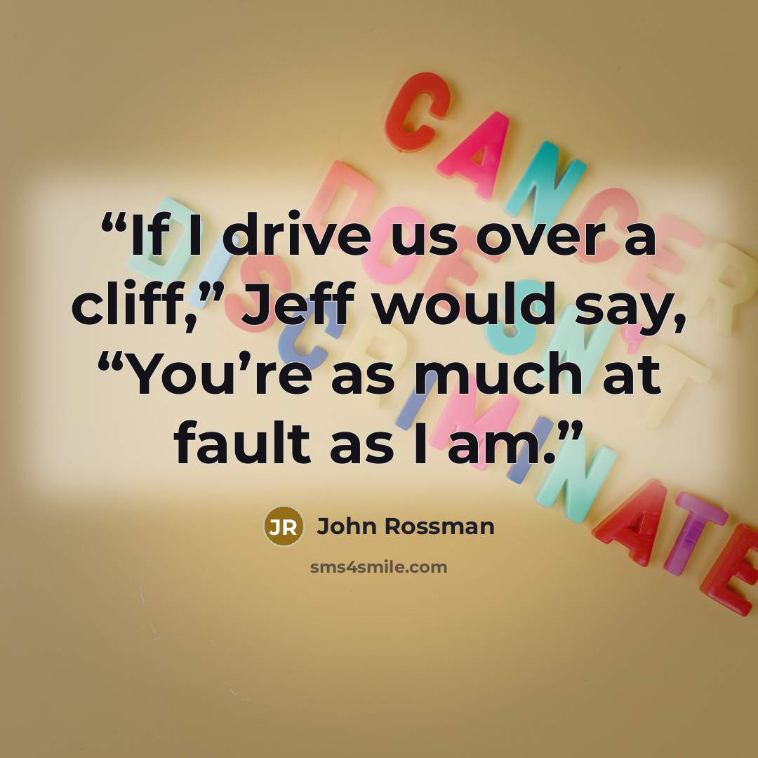 “If I drive us over a cliff,” Jeff would say, “You’re as much at fault as I am.” quote by John Rossman