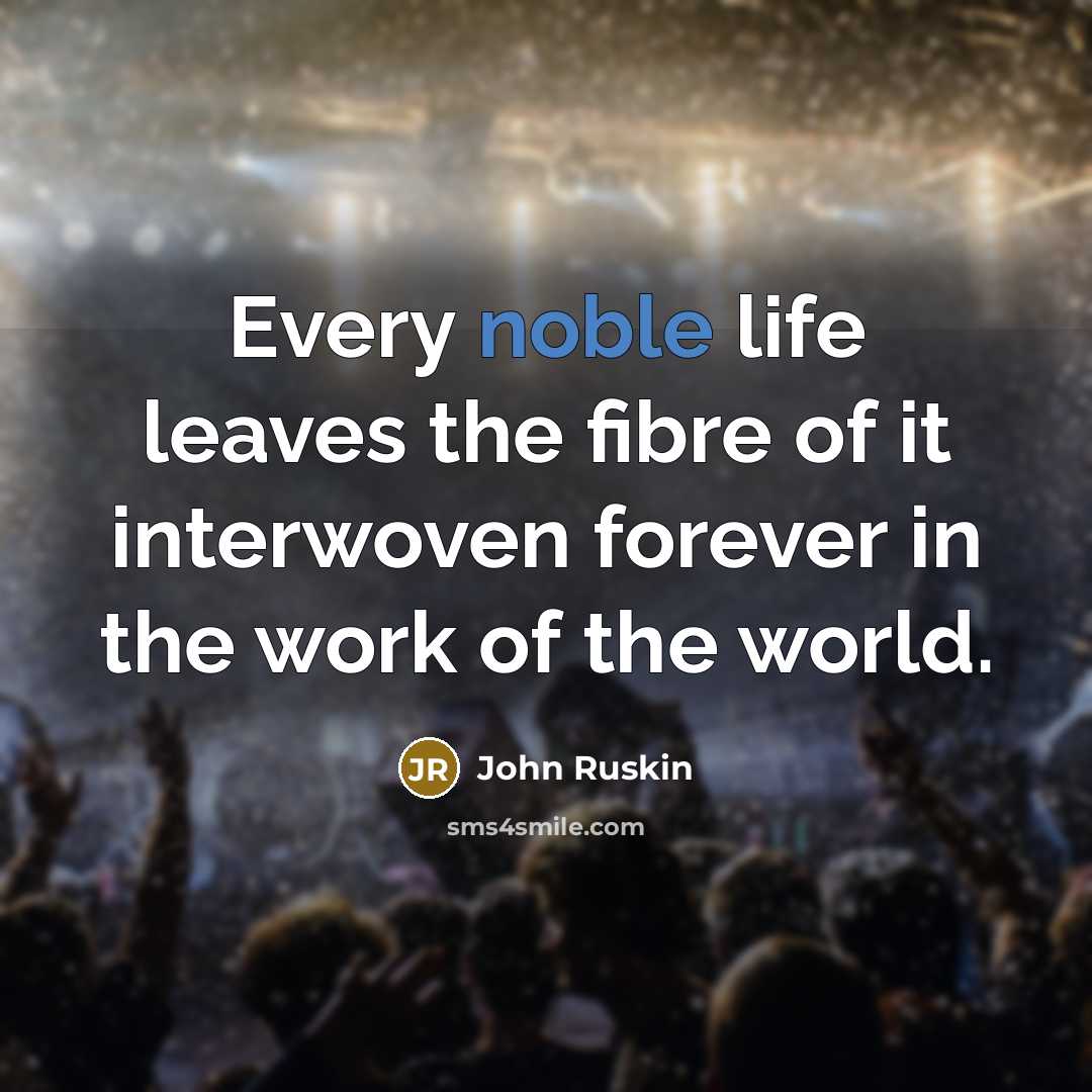 “Every noble life leaves the fibre of it interwoven forever…” quote by John Ruskin