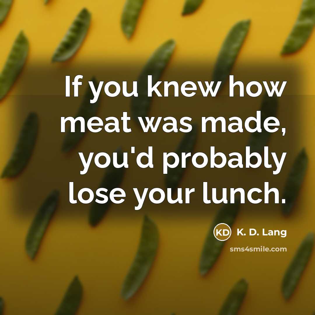 “If you knew how meat was made, you'd probably lose your lunch.” quote by K. D. Lang