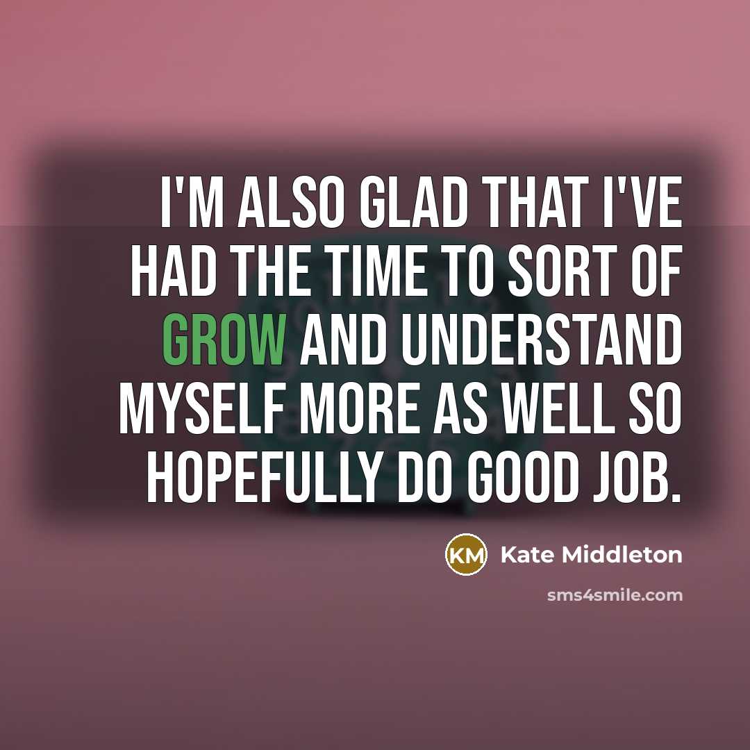 “I'm also glad that I've had the time to sort of grow and understand myself more as well so hopefully do good job.” quote by Kate Middleton