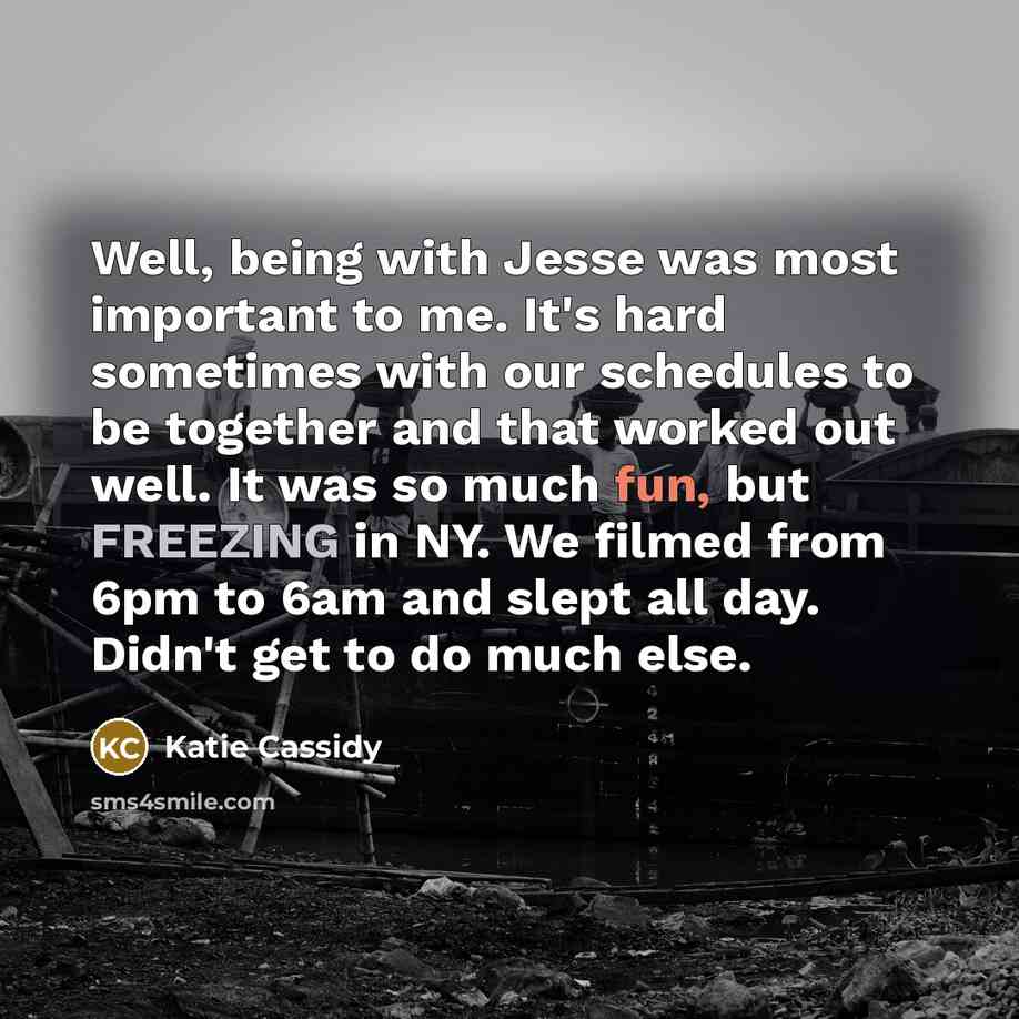 “Well, being with Jesse was most important to me. It's hard sometimes with our schedules to be together and that worked out well. It was so much fun, but FREEZING in NY. We filmed from 6pm to 6am and slept all day. Didn't get to do much else.” quote by Katie Cassidy