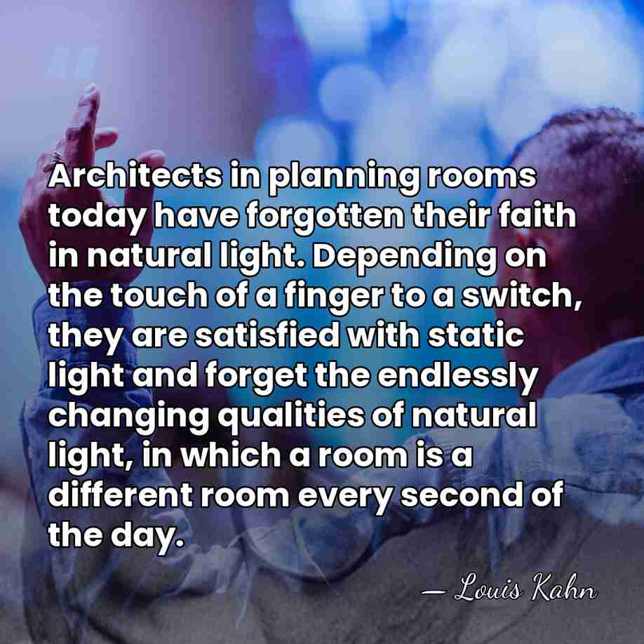 Architects in planning rooms today have forgotten their faith in natural light. Depending&hellip; - Louis Kahn