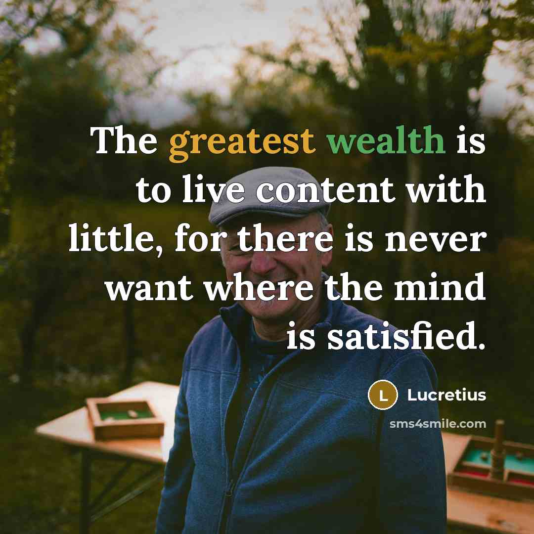 “The greatest wealth is to live content with little, for there is never want where the mind is satisfied.” quote by Lucretius