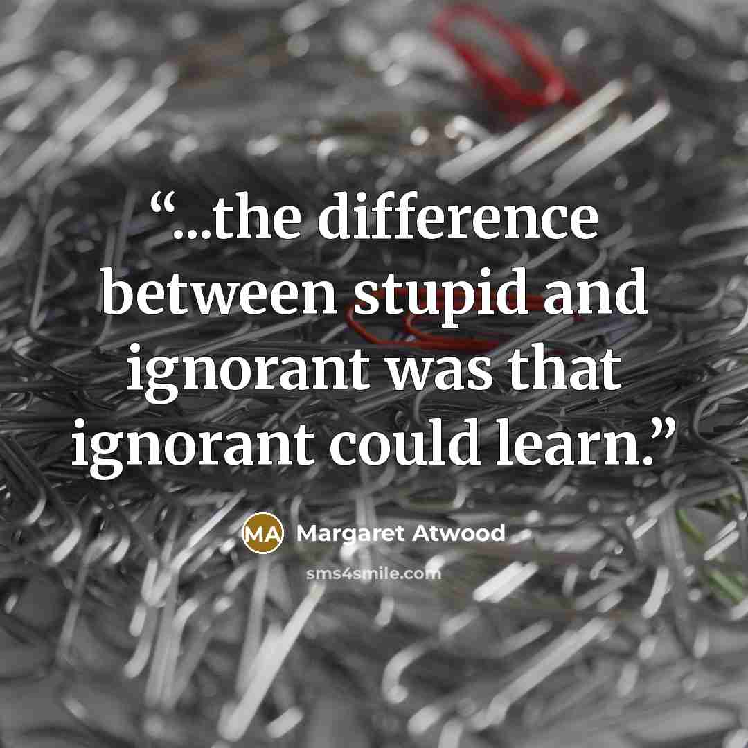 “...the difference between stupid and ignorant was that ignorant could learn.” quote by Margaret Atwood