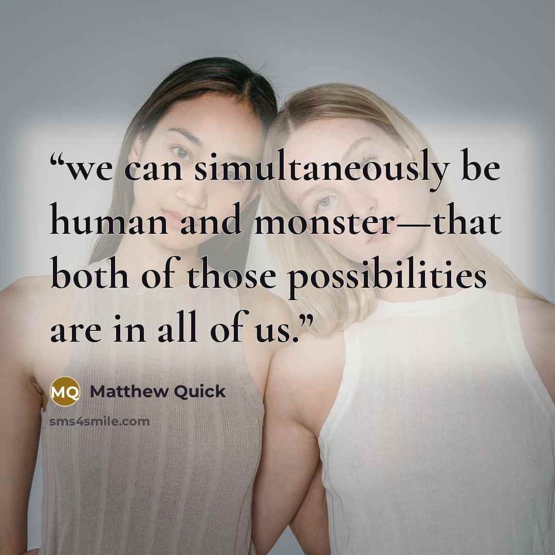 “we can simultaneously be human and monster—that both of those possibilities are in all of us.” quote by Matthew Quick