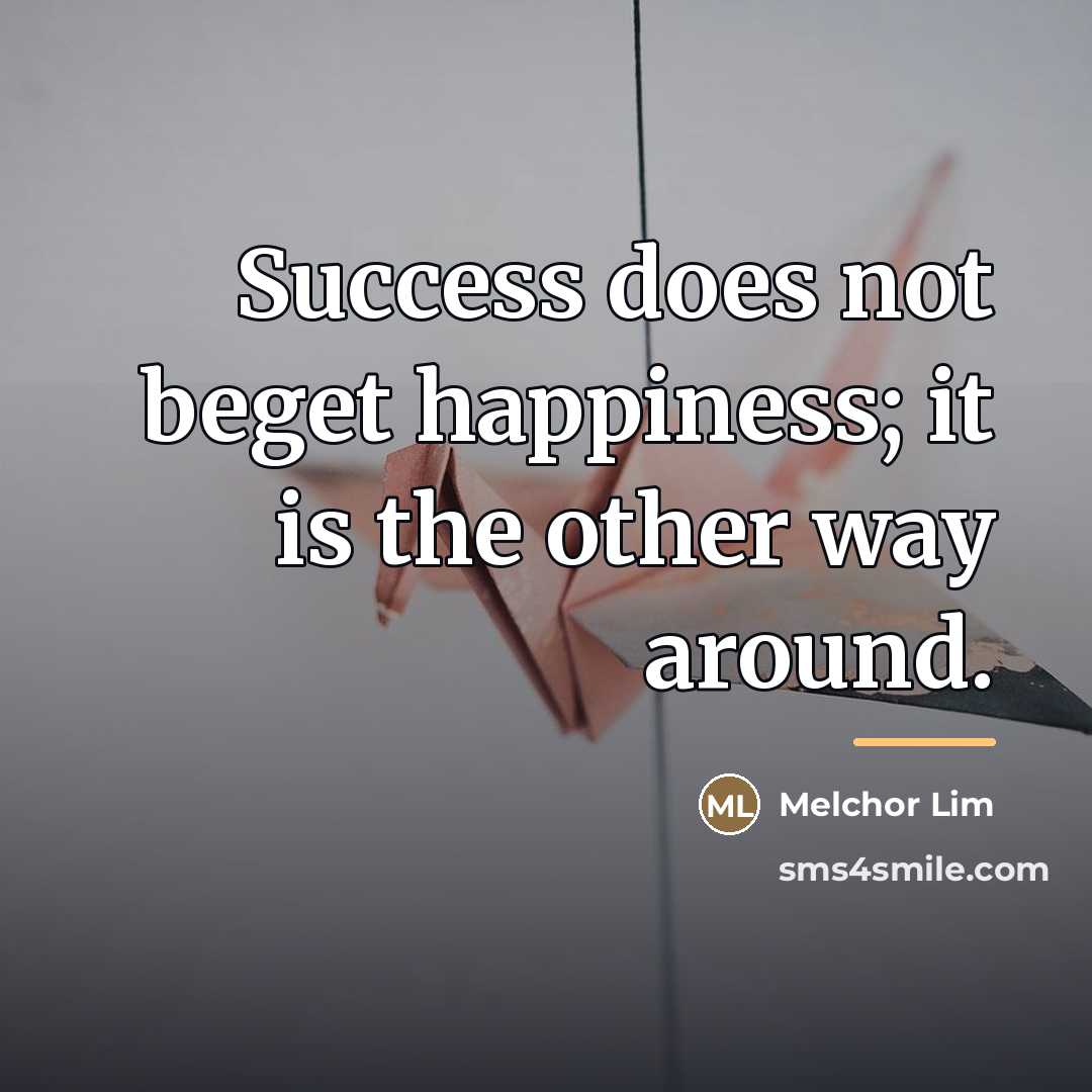 “Success does not beget happiness; it is the other way…” quote by Melchor Lim