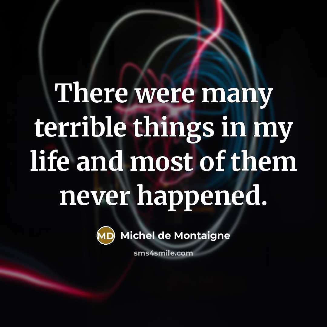 “There were many terrible things in my life and most of them never happened.” quote by Michel de Montaigne