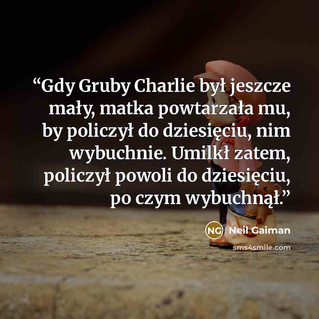 “Gdy Gruby Charlie był jeszcze mały, matka powtarzała mu, by policzył do dziesięciu, nim wybuchnie. Umilkł zatem, policzył powoli do dziesięciu, po czym wybuchnął.” quote by Neil Gaiman