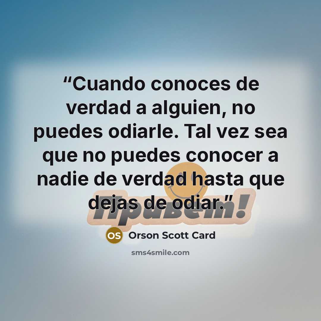 “Cuando conoces de verdad a alguien, no puedes odiarle. Tal vez sea que no puedes conocer a nadie de verdad hasta que dejas de odiar.” quote by Orson Scott Card