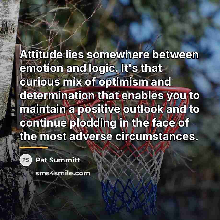 “Attitude lies somewhere between emotion and logic. It's that curious…” quote by Pat Summitt