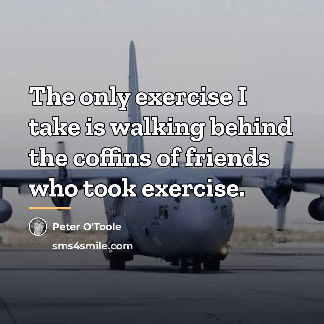 “The only exercise I take is walking behind the coffins…” quote by Peter O'Toole