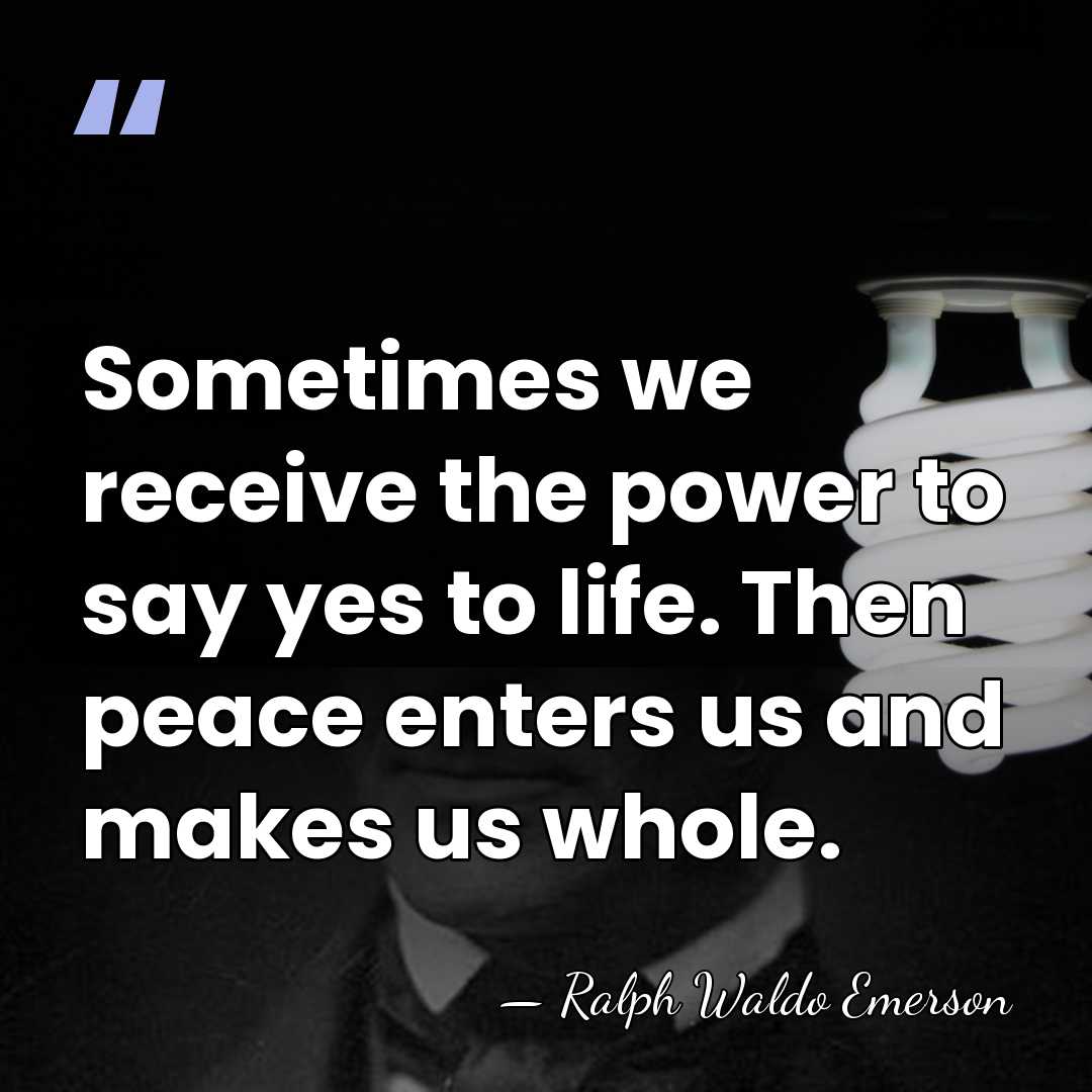 Sometimes we receive the power to say yes to life. Then peace&hellip; - Ralph Waldo Emerson