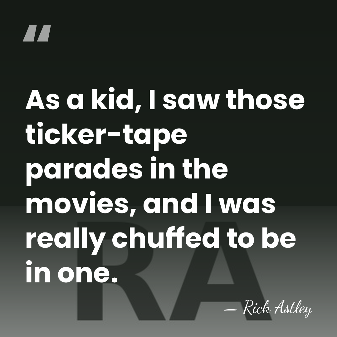 As a kid, I saw those ticker-tape parades in the movies, and&hellip; - Rick Astley
