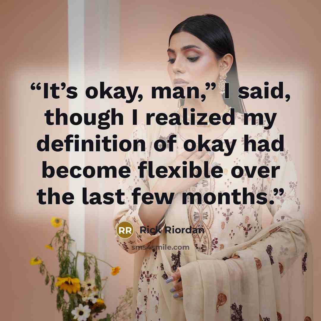 “It’s okay, man,” I said, though I realized my definition of okay had become flexible over the last few months.” quote by Rick Riordan